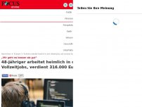 Bild zum Artikel: „Mir geht es besser als gut“ - 48-Jähriger arbeitet heimlich in drei Vollzeitjobs, verdient 316.000 Euro