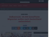 Bild zum Artikel: Balkanroute: 20.000 Bewaffnete Migranten wollen nach Deutschland weiterziehen