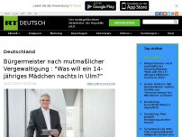 Bild zum Artikel: Bürgermeister nach mutmaßlicher Vergewaltigung : 'Was will ein 14-jähriges Mädchen nachts in Ulm?'